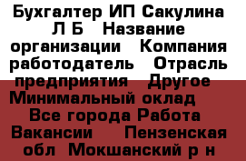Бухгалтер ИП Сакулина Л.Б › Название организации ­ Компания-работодатель › Отрасль предприятия ­ Другое › Минимальный оклад ­ 1 - Все города Работа » Вакансии   . Пензенская обл.,Мокшанский р-н